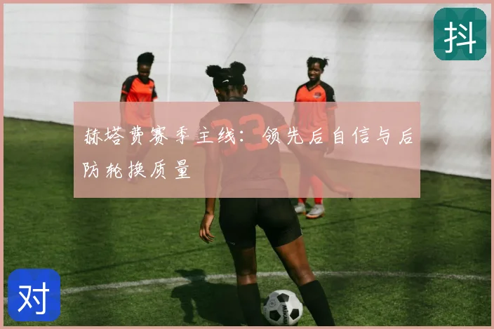 赫塔费赛季主线:领先后自信与后防轮换质量