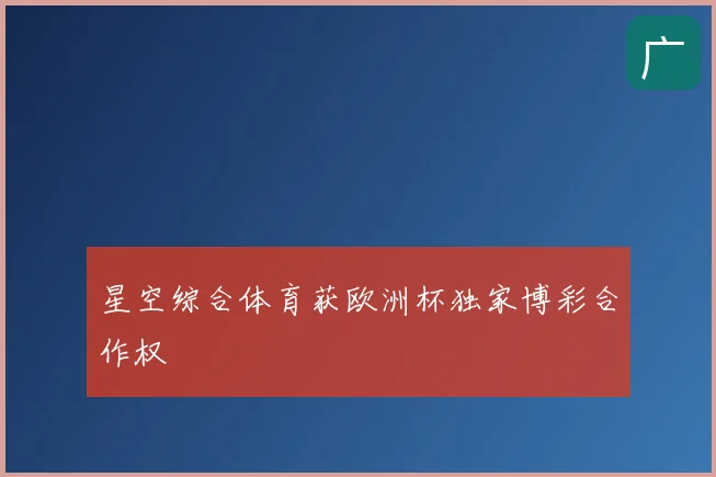 星空综合体育获欧洲杯独家博彩合作权