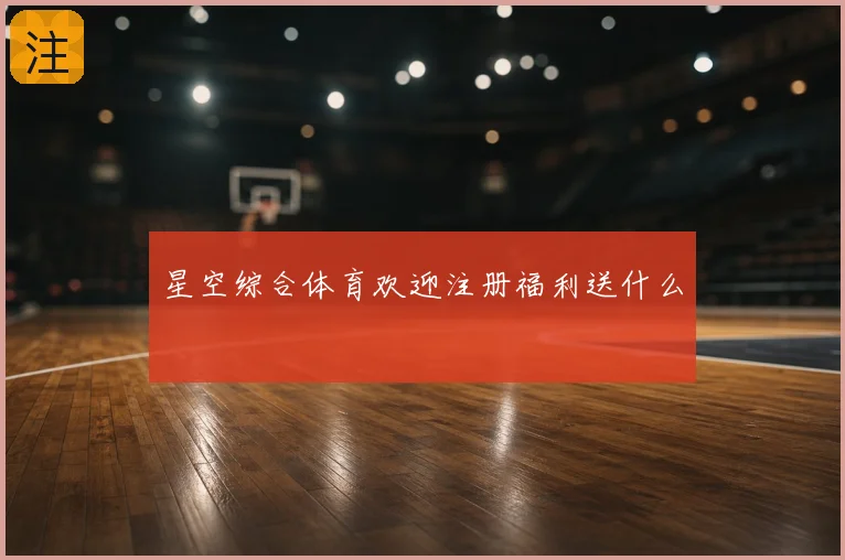 星空综合体育欢迎注册福利送什么