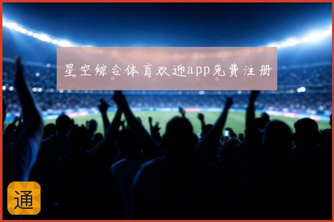 星空综合体育欢迎app免费注册
