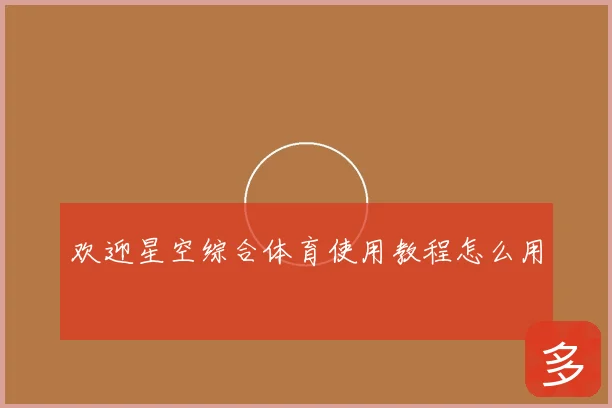 欢迎星空综合体育使用教程怎么用