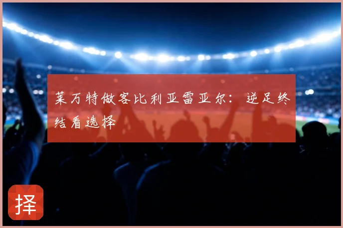 莱万特做客比利亚雷亚尔:逆足终结看选择