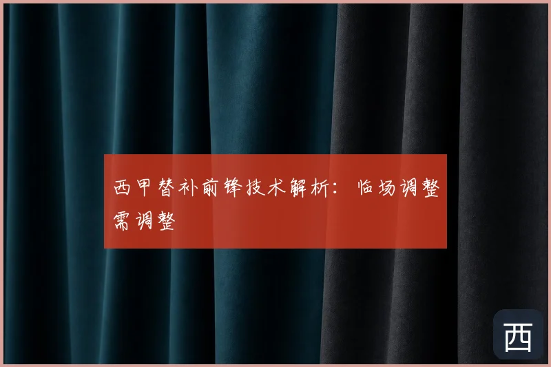 西甲替补前锋技术解析:临场调整需调整